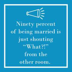 90% Of Being Married Is Just Shouting "What?!" from the Other Room.